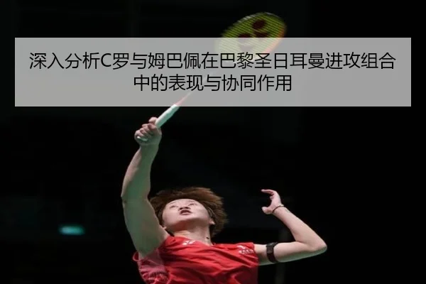 深入分析C罗与姆巴佩在巴黎圣日耳曼进攻组合中的表现与协同作用