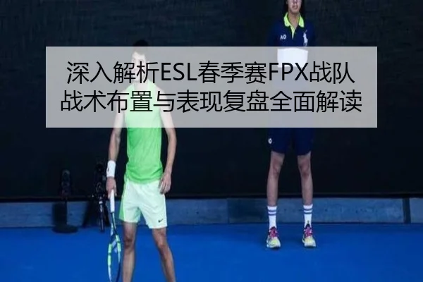 深入解析ESL春季赛FPX战队战术布置与表现复盘全面解读